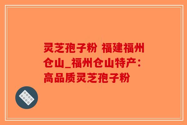 灵芝孢子粉 福建福州仓山_福州仓山特产：高品质灵芝孢子粉-第1张图片-破壁灵芝孢子粉研究指南