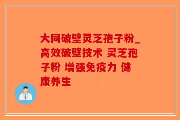 大同破壁灵芝孢子粉_高效破壁技术 灵芝孢子粉 增强免疫力 健康养生-第1张图片-破壁灵芝孢子粉研究指南 大同破壁灵芝孢子粉_高效破壁技术 灵芝孢子粉 增强免疫力 健康养生-第1张图片-破壁灵芝孢子粉研究指南