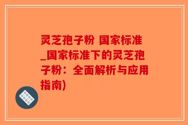 灵芝孢子粉 国家标准_国家标准下的灵芝孢子粉：全面解析与应用指南)-第1张图片-破壁灵芝孢子粉研究指南
