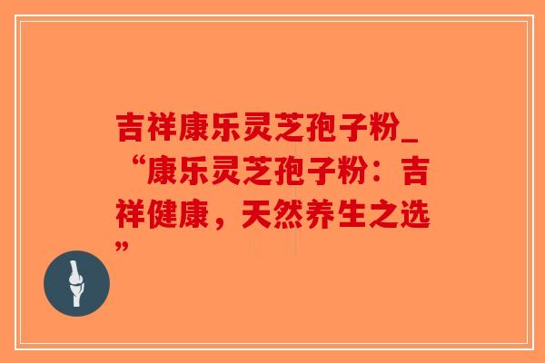 吉祥康乐灵芝孢子粉_“康乐灵芝孢子粉：吉祥健康，天然养生之选”-第1张图片-破壁灵芝孢子粉研究指南