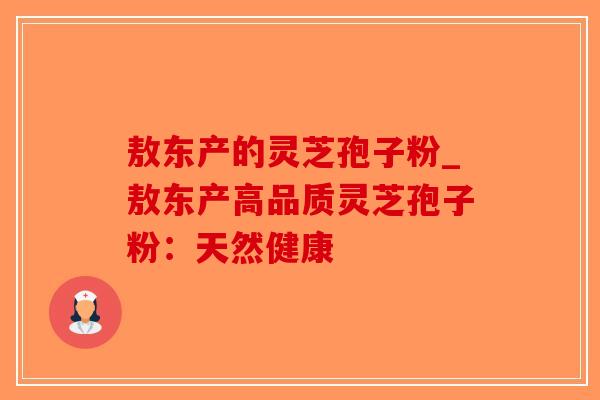 敖东产的灵芝孢子粉_敖东产高品质灵芝孢子粉:天然健康-第1张图片-破壁灵芝孢子粉研究指南 敖东产的灵芝孢子粉_敖东产高品质灵芝孢子粉:天然健康-第1张图片-破壁灵芝孢子粉研究指南