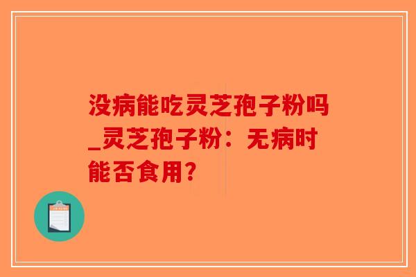 没病能吃灵芝孢子粉吗_灵芝孢子粉:无病时能否食用?-第1张图片-破壁灵芝孢子粉研究指南 没病能吃灵芝孢子粉吗_灵芝孢子粉:无病时能否食用?-第1张图片-破壁灵芝孢子粉研究指南