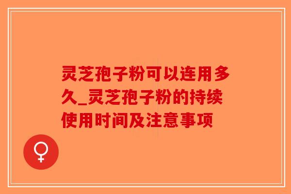 灵芝孢子粉可以连用多久_灵芝孢子粉的持续使用时间及注意事项-第1张图片-破壁灵芝孢子粉研究指南 灵芝孢子粉可以连用多久_灵芝孢子粉的持续使用时间及注意事项-第1张图片-破壁灵芝孢子粉研究指南