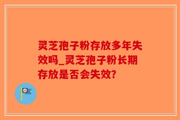 灵芝孢子粉存放多年失效吗_灵芝孢子粉长期存放是否会失效?-第1张图片-破壁灵芝孢子粉研究指南 灵芝孢子粉存放多年失效吗_灵芝孢子粉长期存放是否会失效?-第1张图片-破壁灵芝孢子粉研究指南