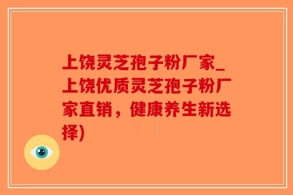 上饶灵芝孢子粉厂家_上饶优质灵芝孢子粉厂家直销，健康养生新选择)-第1张图片-破壁灵芝孢子粉研究指南