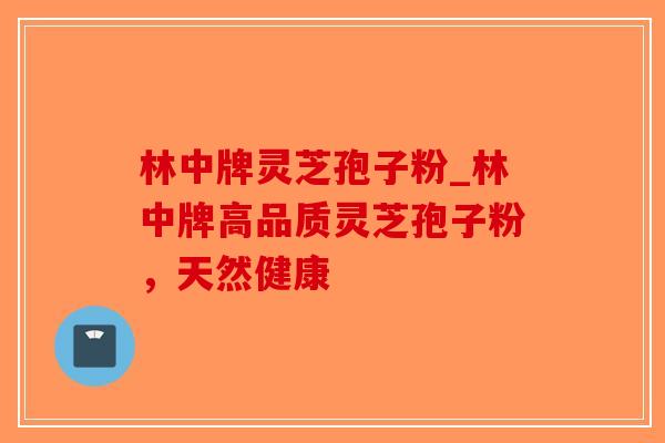 林中牌灵芝孢子粉_林中牌高品质灵芝孢子粉,天然健康-第1张图片-破壁灵芝孢子粉研究指南 林中牌灵芝孢子粉_林中牌高品质灵芝孢子粉,天然健康-第1张图片-破壁灵芝孢子粉研究指南