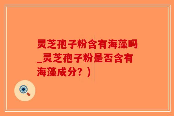 灵芝孢子粉含有海藻吗_灵芝孢子粉是否含有海藻成分?)-第1张图片-破壁灵芝孢子粉研究指南 灵芝孢子粉含有海藻吗_灵芝孢子粉是否含有海藻成分?)-第1张图片-破壁灵芝孢子粉研究指南