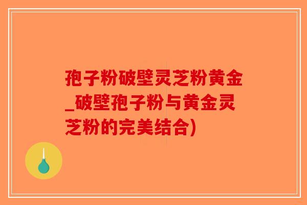孢子粉破壁灵芝粉黄金_破壁孢子粉与黄金灵芝粉的完美结合)-第1张图片-破壁灵芝孢子粉研究指南