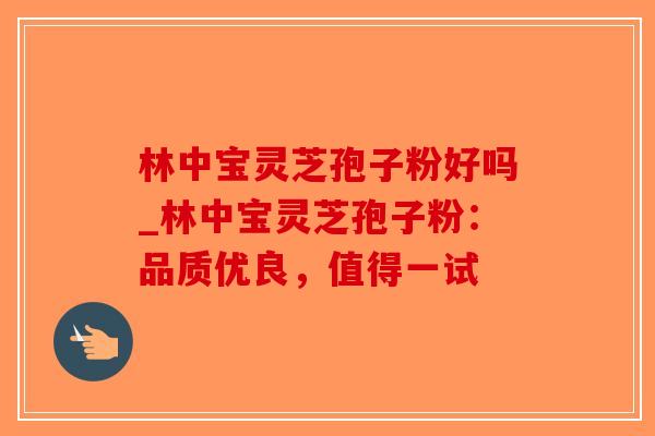 林中宝灵芝孢子粉好吗_林中宝灵芝孢子粉:品质优良,值得一试-第1张图片-破壁灵芝孢子粉研究指南 林中宝灵芝孢子粉好吗_林中宝灵芝孢子粉:品质优良,值得一试-第1张图片-破壁灵芝孢子粉研究指南