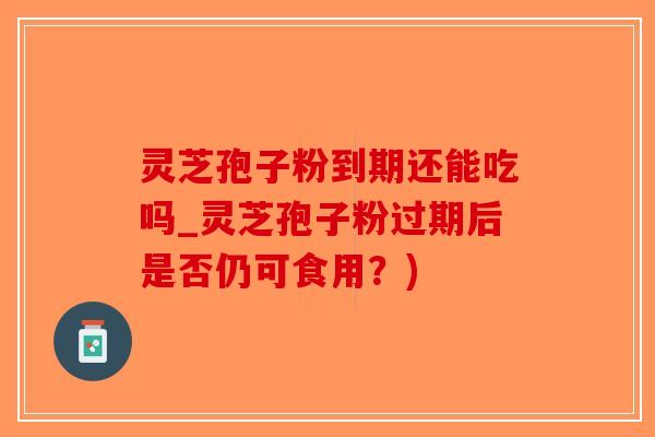 灵芝孢子粉到期还能吃吗_灵芝孢子粉过期后是否仍可食用?)-第1张图片-破壁灵芝孢子粉研究指南 灵芝孢子粉到期还能吃吗_灵芝孢子粉过期后是否仍可食用?)-第1张图片-破壁灵芝孢子粉研究指南