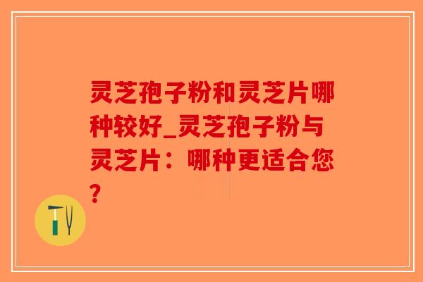 灵芝孢子粉和灵芝片哪种较好_灵芝孢子粉与灵芝片:哪种更适合您?-第1张图片-破壁灵芝孢子粉研究指南 灵芝孢子粉和灵芝片哪种较好_灵芝孢子粉与灵芝片:哪种更适合您?-第1张图片-破壁灵芝孢子粉研究指南