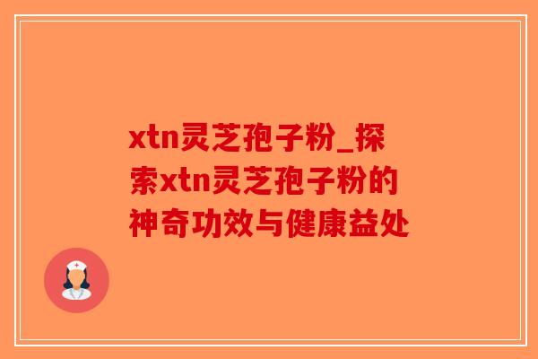 xtn灵芝孢子粉_探索xtn灵芝孢子粉的神奇功效与健康益处-第1张图片-破壁灵芝孢子粉研究指南 xtn灵芝孢子粉_探索xtn灵芝孢子粉的神奇功效与健康益处-第1张图片-破壁灵芝孢子粉研究指南