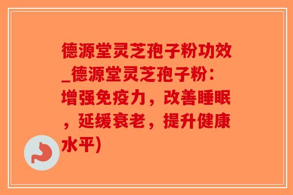 德源堂灵芝孢子粉功效_德源堂灵芝孢子粉:增强免疫力,改善睡眠,延缓衰老,提升健康水平)-第1张图片-破壁灵芝孢子粉研究指南 德源堂灵芝孢子粉功效_德源堂灵芝孢子粉:增强免疫力,改善睡眠,延缓衰老,提升健康水平)-第1张图片-破壁灵芝孢子粉研究指南