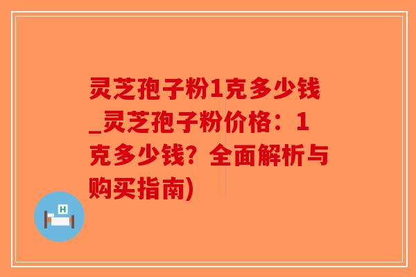 灵芝孢子粉1克多少钱_灵芝孢子粉价格:1克多少钱?全面解析与购买指南)-第1张图片-破壁灵芝孢子粉研究指南 灵芝孢子粉1克多少钱_灵芝孢子粉价格:1克多少钱?全面解析与购买指南)-第1张图片-破壁灵芝孢子粉研究指南