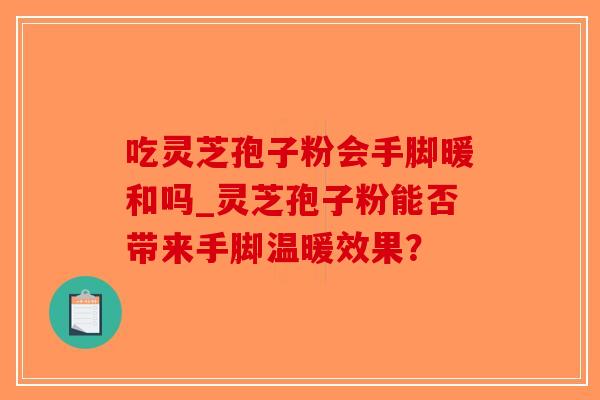 吃灵芝孢子粉会手脚暖和吗_灵芝孢子粉能否带来手脚温暖效果?-第1张图片-破壁灵芝孢子粉研究指南 吃灵芝孢子粉会手脚暖和吗_灵芝孢子粉能否带来手脚温暖效果?-第1张图片-破壁灵芝孢子粉研究指南