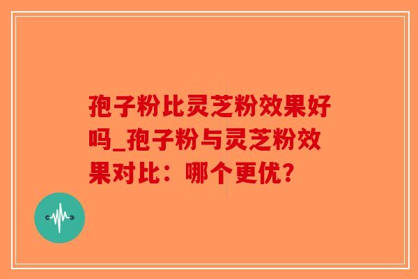 孢子粉比灵芝粉效果好吗_孢子粉与灵芝粉效果对比:哪个更优?-第1张图片-破壁灵芝孢子粉研究指南 孢子粉比灵芝粉效果好吗_孢子粉与灵芝粉效果对比:哪个更优?-第1张图片-破壁灵芝孢子粉研究指南