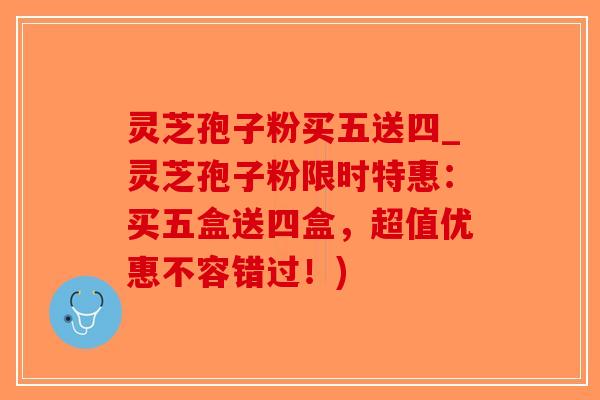 灵芝孢子粉买五送四_灵芝孢子粉限时特惠：买五盒送四盒，超值优惠不容错过！)-第1张图片-破壁灵芝孢子粉研究指南