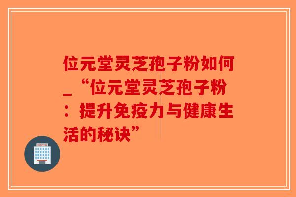 位元堂灵芝孢子粉如何_“位元堂灵芝孢子粉:提升免疫力与健康生活的秘诀”-第1张图片-破壁灵芝孢子粉研究指南 位元堂灵芝孢子粉如何_“位元堂灵芝孢子粉:提升免疫力与健康生活的秘诀”-第1张图片-破壁灵芝孢子粉研究指南
