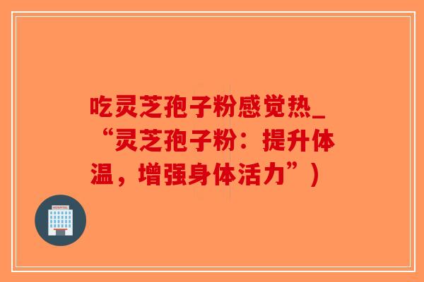 吃灵芝孢子粉感觉热_“灵芝孢子粉：提升体温，增强身体活力”)-第1张图片-破壁灵芝孢子粉研究指南