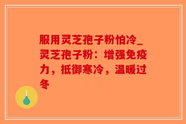 服用灵芝孢子粉怕冷_灵芝孢子粉:增强免疫力,抵御寒冷,温暖过冬-第1张图片-破壁灵芝孢子粉研究指南 服用灵芝孢子粉怕冷_灵芝孢子粉:增强免疫力,抵御寒冷,温暖过冬-第1张图片-破壁灵芝孢子粉研究指南