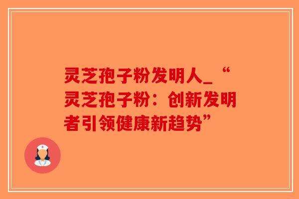 灵芝孢子粉发明人_“灵芝孢子粉：创新发明者引领健康新趋势”-第1张图片-破壁灵芝孢子粉研究指南