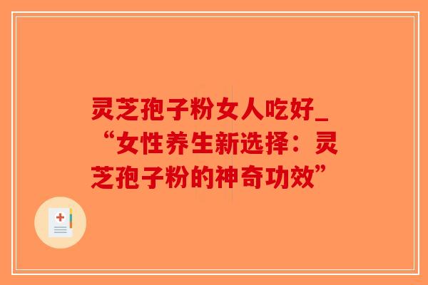 灵芝孢子粉女人吃好_“女性养生新选择:灵芝孢子粉的神奇功效”-第1张图片-破壁灵芝孢子粉研究指南 灵芝孢子粉女人吃好_“女性养生新选择:灵芝孢子粉的神奇功效”-第1张图片-破壁灵芝孢子粉研究指南