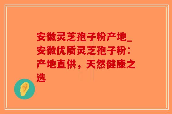 安徽灵芝孢子粉产地_安徽优质灵芝孢子粉：产地直供，天然健康之选-第1张图片-破壁灵芝孢子粉研究指南