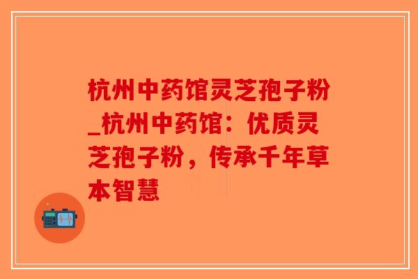 杭州中药馆灵芝孢子粉_杭州中药馆：优质灵芝孢子粉，传承千年草本智慧-第1张图片-破壁灵芝孢子粉研究指南