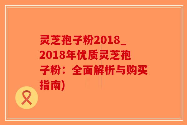 灵芝孢子粉2018_2018年优质灵芝孢子粉:全面解析与购买指南)-第1张图片-破壁灵芝孢子粉研究指南 灵芝孢子粉2018_2018年优质灵芝孢子粉:全面解析与购买指南)-第1张图片-破壁灵芝孢子粉研究指南