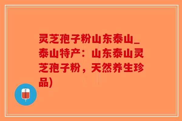 灵芝孢子粉山东泰山_泰山特产:山东泰山灵芝孢子粉,天然养生珍品)-第1张图片-破壁灵芝孢子粉研究指南 灵芝孢子粉山东泰山_泰山特产:山东泰山灵芝孢子粉,天然养生珍品)-第1张图片-破壁灵芝孢子粉研究指南