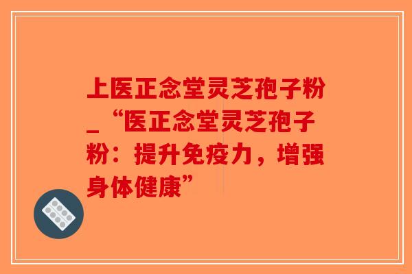 上医正念堂灵芝孢子粉_“医正念堂灵芝孢子粉:提升免疫力,增强身体健康”-第1张图片-破壁灵芝孢子粉研究指南 上医正念堂灵芝孢子粉_“医正念堂灵芝孢子粉:提升免疫力,增强身体健康”-第1张图片-破壁灵芝孢子粉研究指南