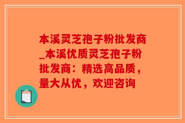 本溪灵芝孢子粉批发商_本溪优质灵芝孢子粉批发商：精选高品质，量大从优，欢迎咨询-第1张图片-破壁灵芝孢子粉研究指南