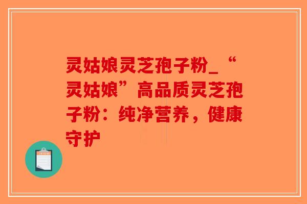 灵姑娘灵芝孢子粉_“灵姑娘”高品质灵芝孢子粉:纯净营养,健康守护-第1张图片-破壁灵芝孢子粉研究指南 灵姑娘灵芝孢子粉_“灵姑娘”高品质灵芝孢子粉:纯净营养,健康守护-第1张图片-破壁灵芝孢子粉研究指南