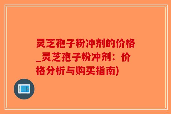 灵芝孢子粉冲剂的价格_灵芝孢子粉冲剂:价格分析与购买指南)-第1张图片-破壁灵芝孢子粉研究指南 灵芝孢子粉冲剂的价格_灵芝孢子粉冲剂:价格分析与购买指南)-第1张图片-破壁灵芝孢子粉研究指南