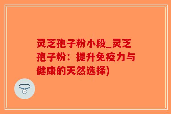 灵芝孢子粉小段_灵芝孢子粉:提升免疫力与健康的天然选择)-第1张图片-破壁灵芝孢子粉研究指南 灵芝孢子粉小段_灵芝孢子粉:提升免疫力与健康的天然选择)-第1张图片-破壁灵芝孢子粉研究指南