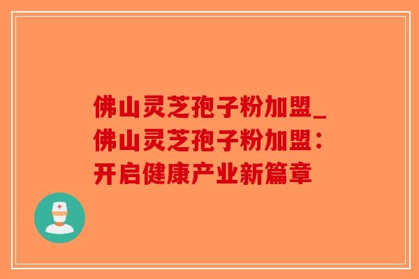 佛山灵芝孢子粉加盟_佛山灵芝孢子粉加盟：开启健康产业新篇章-第1张图片-破壁灵芝孢子粉研究指南