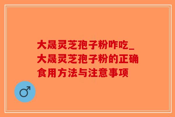 大晟灵芝孢子粉咋吃_大晟灵芝孢子粉的正确食用方法与注意事项-第1张图片-破壁灵芝孢子粉研究指南