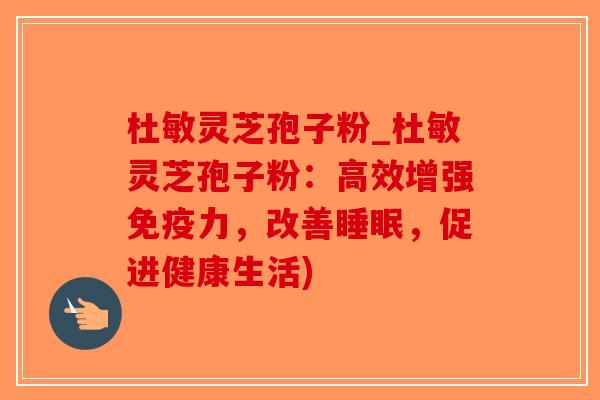 杜敏灵芝孢子粉_杜敏灵芝孢子粉:高效增强免疫力,改善睡眠,促进健康生活)-第1张图片-破壁灵芝孢子粉研究指南 杜敏灵芝孢子粉_杜敏灵芝孢子粉:高效增强免疫力,改善睡眠,促进健康生活)-第1张图片-破壁灵芝孢子粉研究指南