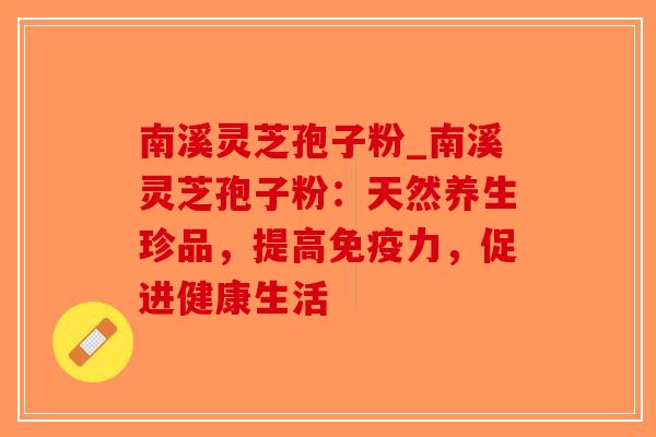 南溪灵芝孢子粉_南溪灵芝孢子粉:天然养生珍品,提高免疫力,促进健康生活-第1张图片-破壁灵芝孢子粉研究指南 南溪灵芝孢子粉_南溪灵芝孢子粉:天然养生珍品,提高免疫力,促进健康生活-第1张图片-破壁灵芝孢子粉研究指南