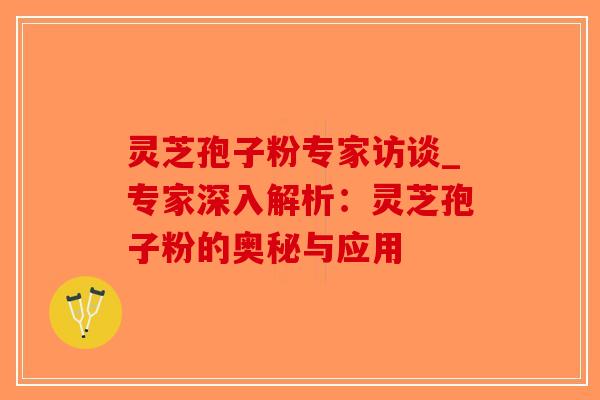 灵芝孢子粉专家访谈_专家深入解析:灵芝孢子粉的奥秘与应用-第1张图片-破壁灵芝孢子粉研究指南 灵芝孢子粉专家访谈_专家深入解析:灵芝孢子粉的奥秘与应用-第1张图片-破壁灵芝孢子粉研究指南