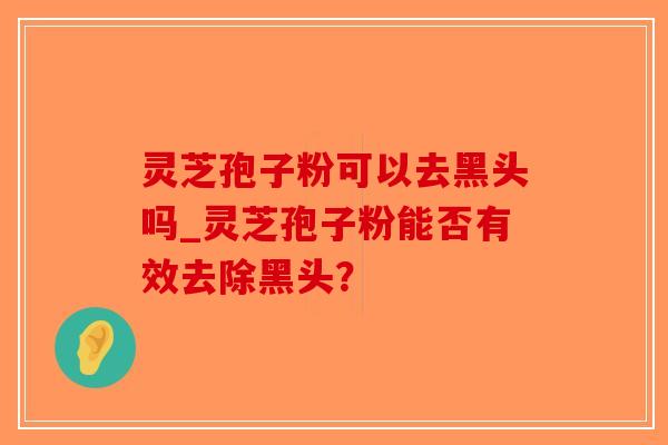 灵芝孢子粉可以去黑头吗_灵芝孢子粉能否有效去除黑头?-第1张图片-破壁灵芝孢子粉研究指南 灵芝孢子粉可以去黑头吗_灵芝孢子粉能否有效去除黑头?-第1张图片-破壁灵芝孢子粉研究指南