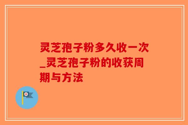 灵芝孢子粉多久收一次_灵芝孢子粉的收获周期与方法-第1张图片-破壁灵芝孢子粉研究指南