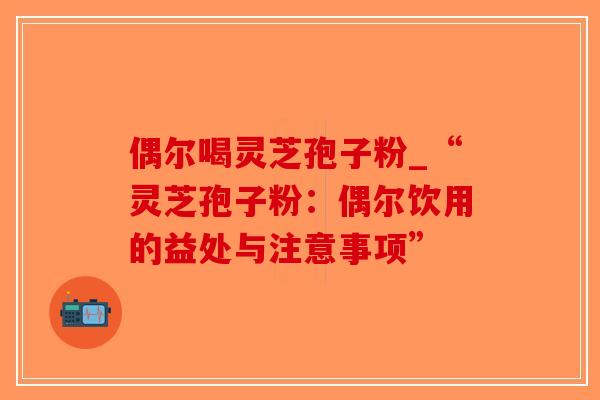 偶尔喝灵芝孢子粉_“灵芝孢子粉:偶尔饮用的益处与注意事项”-第1张图片-破壁灵芝孢子粉研究指南 偶尔喝灵芝孢子粉_“灵芝孢子粉:偶尔饮用的益处与注意事项”-第1张图片-破壁灵芝孢子粉研究指南