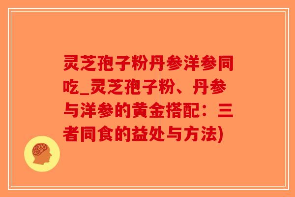 灵芝孢子粉丹参洋参同吃_灵芝孢子粉、丹参与洋参的黄金搭配:三者同食的益处与方法)-第1张图片-破壁灵芝孢子粉研究指南 灵芝孢子粉丹参洋参同吃_灵芝孢子粉、丹参与洋参的黄金搭配:三者同食的益处与方法)-第1张图片-破壁灵芝孢子粉研究指南