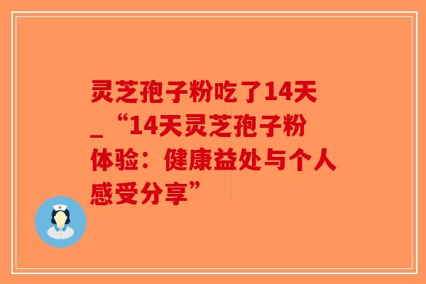 灵芝孢子粉吃了14天_“14天灵芝孢子粉体验：健康益处与个人感受分享”-第1张图片-破壁灵芝孢子粉研究指南