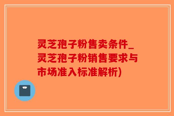 灵芝孢子粉售卖条件_灵芝孢子粉销售要求与市场准入标准解析)-第1张图片-破壁灵芝孢子粉研究指南