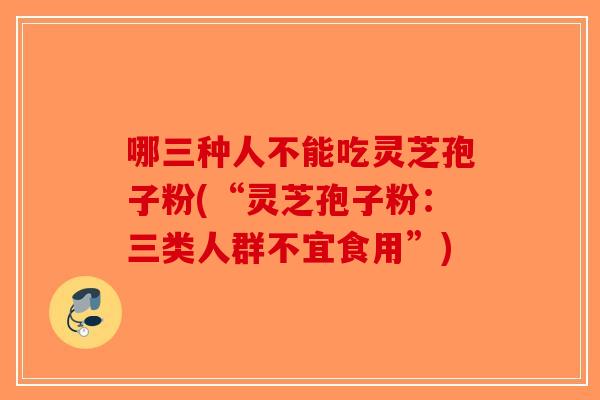 哪三种人不能吃灵芝孢子粉(“灵芝孢子粉：三类人群不宜食用”)-第1张图片-破壁灵芝孢子粉研究指南