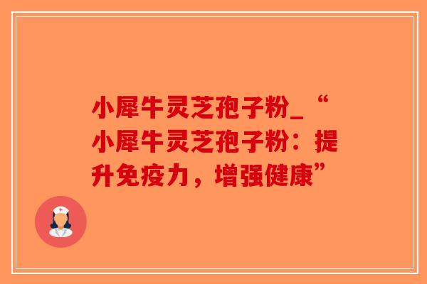 小犀牛灵芝孢子粉_“小犀牛灵芝孢子粉:提升免疫力,增强健康”-第1张图片-破壁灵芝孢子粉研究指南 小犀牛灵芝孢子粉_“小犀牛灵芝孢子粉:提升免疫力,增强健康”-第1张图片-破壁灵芝孢子粉研究指南
