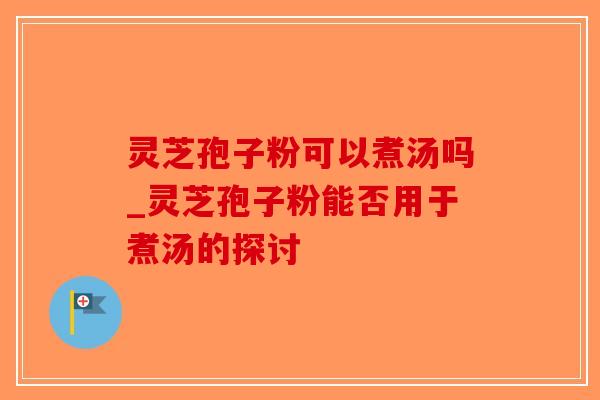 灵芝孢子粉可以煮汤吗_灵芝孢子粉能否用于煮汤的探讨-第1张图片-破壁灵芝孢子粉研究指南 灵芝孢子粉可以煮汤吗_灵芝孢子粉能否用于煮汤的探讨-第1张图片-破壁灵芝孢子粉研究指南