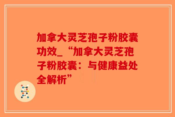 加拿大灵芝孢子粉胶囊功效_“加拿大灵芝孢子粉胶囊:与健康益处全解析”-第1张图片-破壁灵芝孢子粉研究指南 加拿大灵芝孢子粉胶囊功效_“加拿大灵芝孢子粉胶囊:与健康益处全解析”-第1张图片-破壁灵芝孢子粉研究指南
